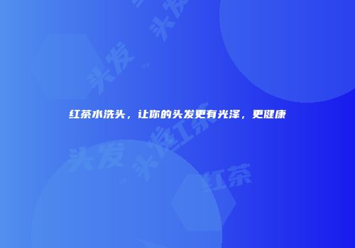 红茶水洗头，让你的头发更有光泽，更健康