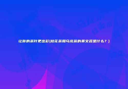 让你的茶叶更出彩(桂花茶和乌龙茶的英文名是什么？)