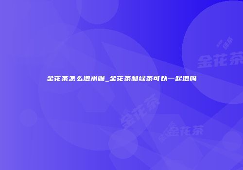 金花茶怎么泡水喝_金花茶和绿茶可以一起泡吗