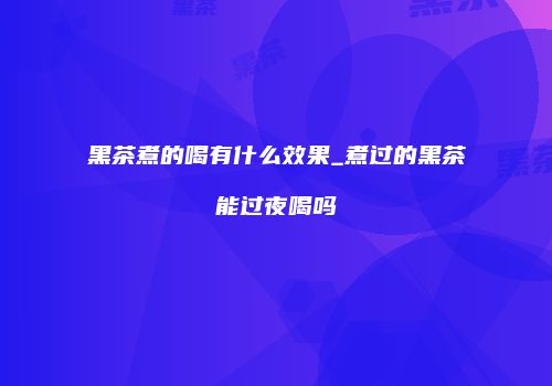 黑茶煮的喝有什么效果_煮过的黑茶能过夜喝吗