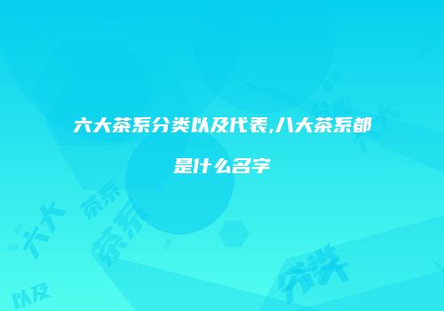 六大茶系分类以及代表,八大茶系都是什么名字