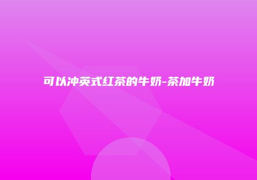 可以冲英式红茶的牛奶-茶加牛奶