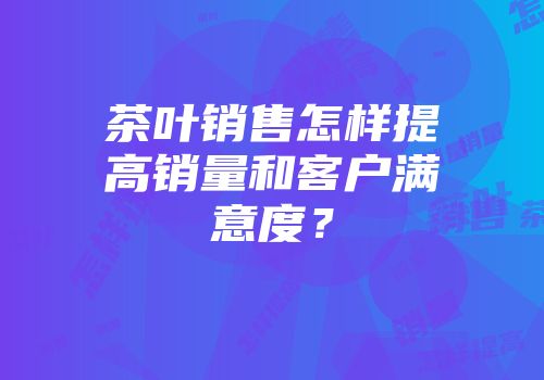 茶叶销售怎样提高销量和客户满意度？
