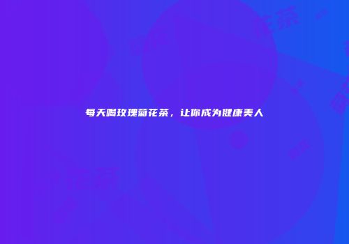 每天喝玫瑰菊花茶，让你成为健康美人