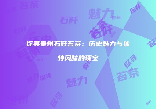 探寻贵州石阡苔茶：历史魅力与独特风味的瑰宝