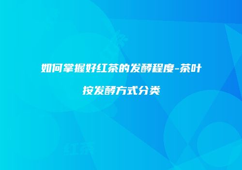 如何掌握好红茶的发酵程度-茶叶按发酵方式分类