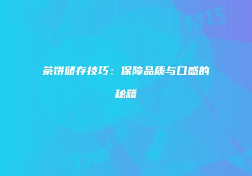 茶饼储存技巧：保障品质与口感的秘籍