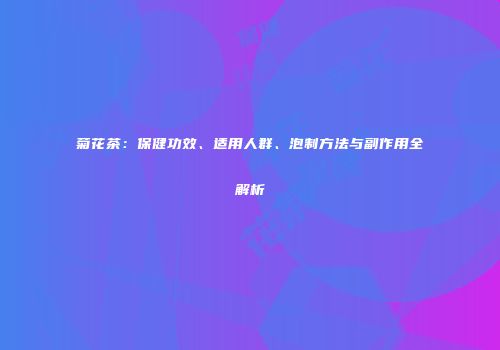 菊花茶：保健功效、适用人群、泡制方法与副作用全解析