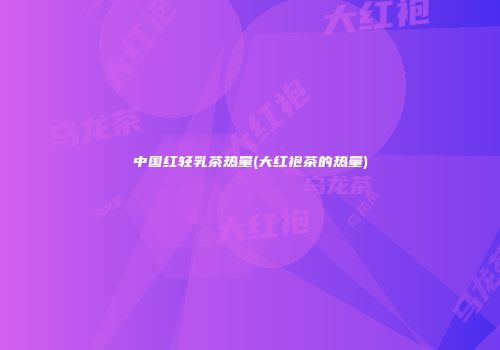 中国红轻乳茶热量(大红袍茶的热量)