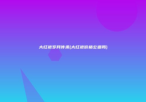 大红袍岁月传承(大红袍价格公道吗)