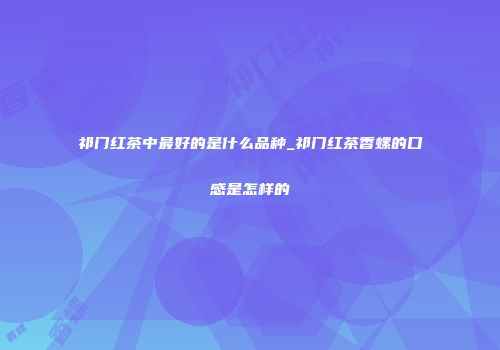 祁门红茶中最好的是什么品种_祁门红茶香螺的口感是怎样的