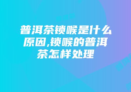 普洱茶锁喉是什么原因,锁喉的普洱茶怎样处理