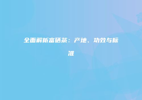 全面解析富硒茶：产地、功效与标准