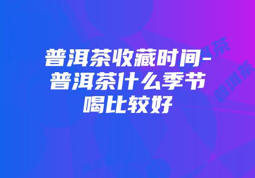 普洱茶收藏时间-普洱茶什么季节喝比较好