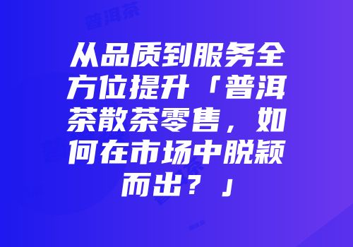 从品质到服务全方位提升「普洱茶散茶零售，如何在市场中脱颖而出？」