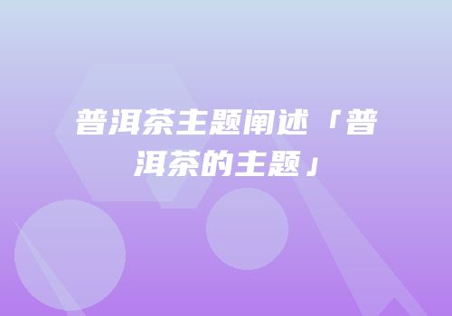 普洱茶主题阐述「普洱茶的主题」