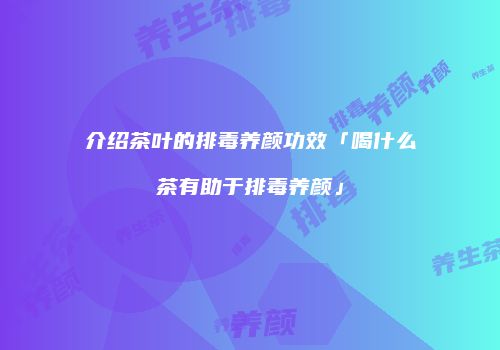 介绍茶叶的排毒养颜功效「喝什么茶有助于排毒养颜」