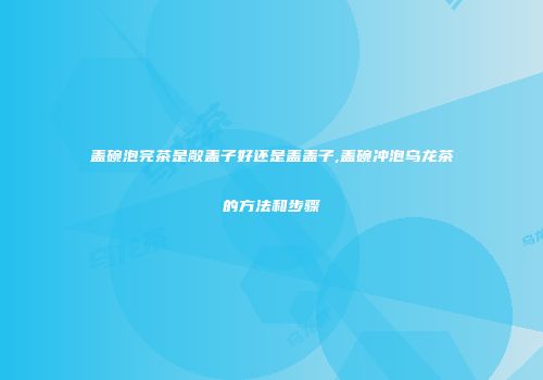 盖碗泡完茶是敞盖子好还是盖盖子,盖碗冲泡乌龙茶的方法和步骤