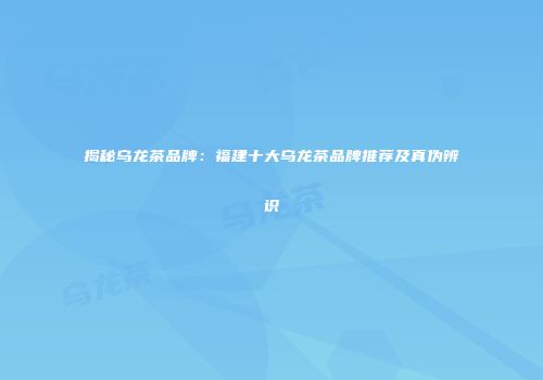 揭秘乌龙茶品牌：福建十大乌龙茶品牌推荐及真伪辨识