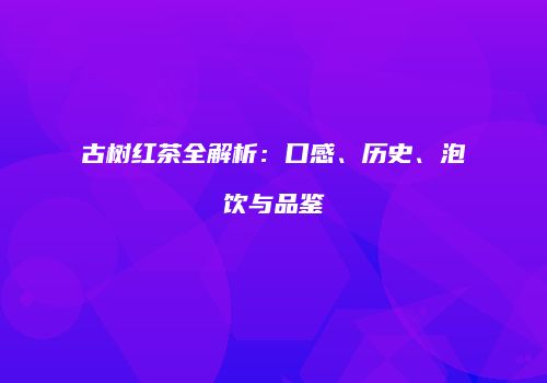 古树红茶全解析：口感、历史、泡饮与品鉴