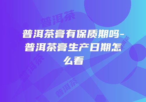 普洱茶膏有保质期吗-普洱茶膏生产日期怎么看