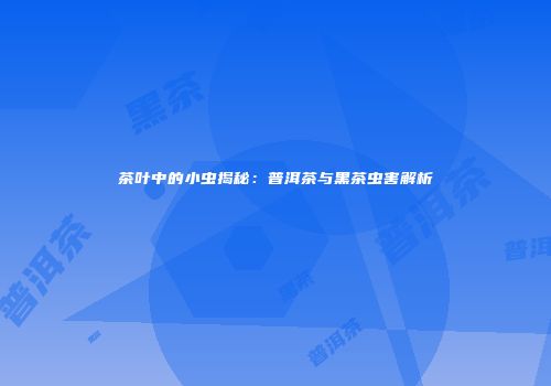 茶叶中的小虫揭秘：普洱茶与黑茶虫害解析