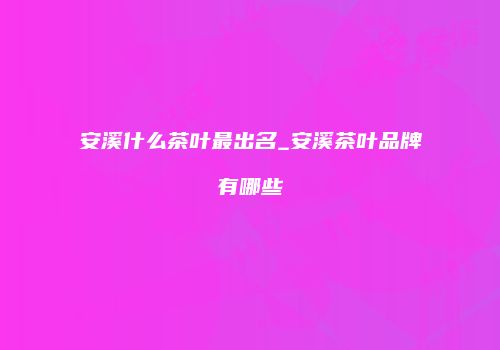 安溪什么茶叶最出名_安溪茶叶品牌有哪些