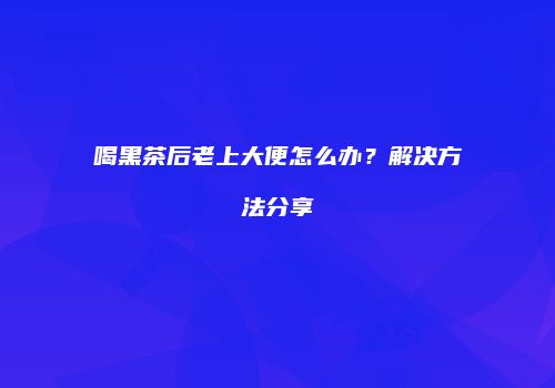 喝黑茶后老上大便怎么办？解决方法分享