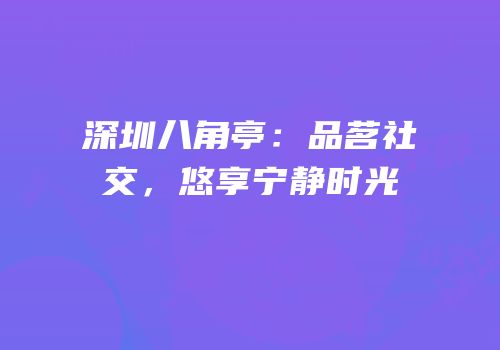 深圳八角亭：品茗社交，悠享宁静时光