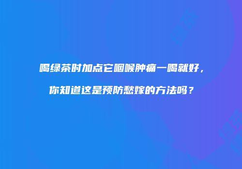 喝绿茶时加点它咽喉肿痛一喝就好，你知道这是预防愁嫁的方法吗？