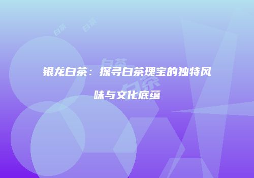 银龙白茶：探寻白茶瑰宝的独特风味与文化底蕴