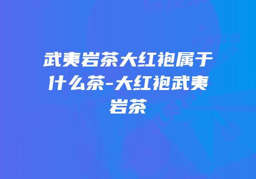 武夷岩茶大红袍属于什么茶-大红袍武夷岩茶