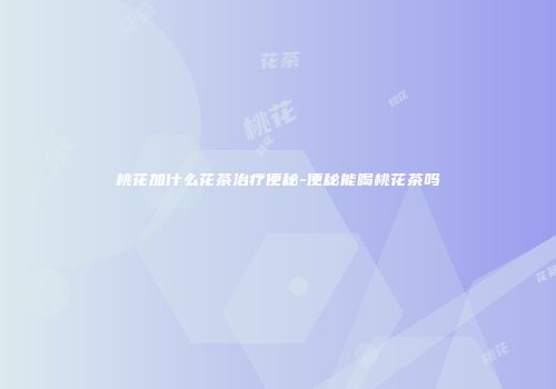 桃花加什么花茶治疗便秘-便秘能喝桃花茶吗