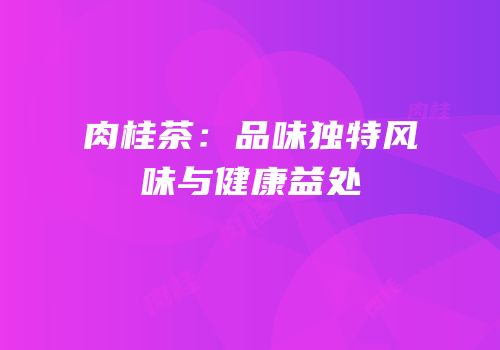 肉桂茶：品味独特风味与健康益处