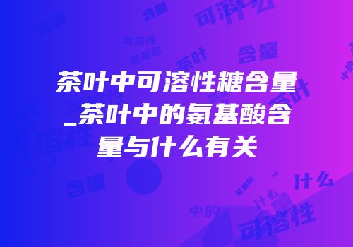 茶叶中可溶性糖含量_茶叶中的氨基酸含量与什么有关