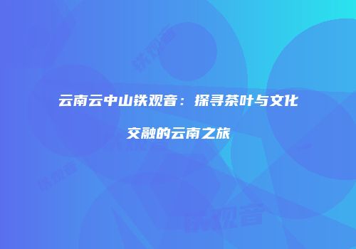云南云中山铁观音：探寻茶叶与文化交融的云南之旅