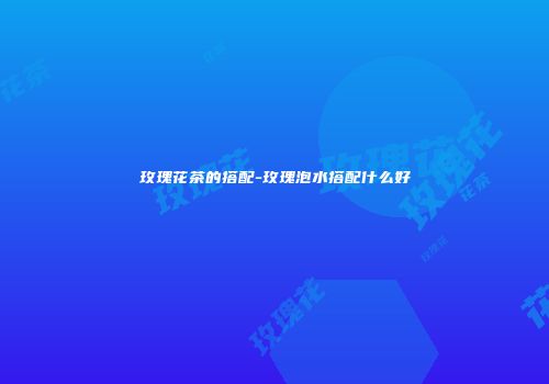 玫瑰花茶的搭配-玫瑰泡水搭配什么好