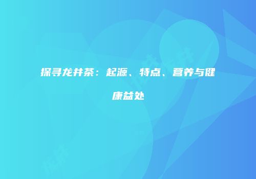 探寻龙井茶：起源、特点、营养与健康益处