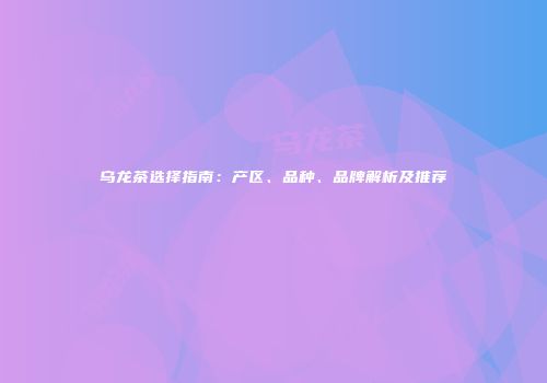 乌龙茶选择指南：产区、品种、品牌解析及推荐