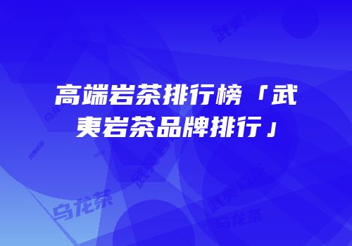 高端岩茶排行榜「武夷岩茶品牌排行」