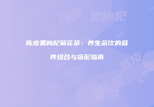 陈皮黑枸杞菊花茶：养生茶饮的营养组合与搭配指南