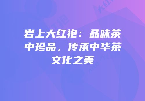 岩上大红袍：品味茶中珍品，传承中华茶文化之美
