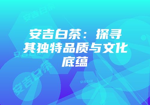 安吉白茶：探寻其独特品质与文化底蕴