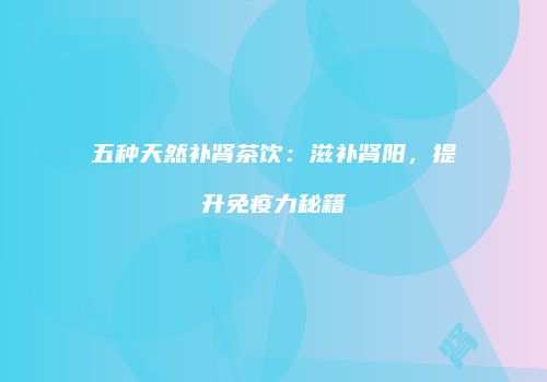 五种天然补肾茶饮：滋补肾阳，提升免疫力秘籍