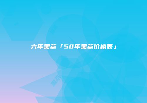 六年黑茶「50年黑茶价格表」