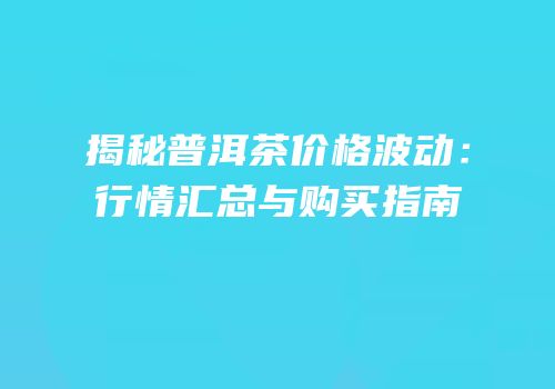 揭秘普洱茶价格波动：行情汇总与购买指南