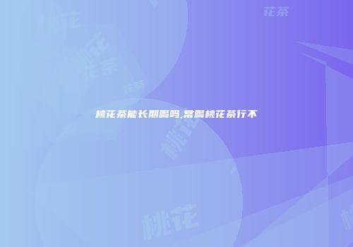 桃花茶能长期喝吗,常喝桃花茶行不