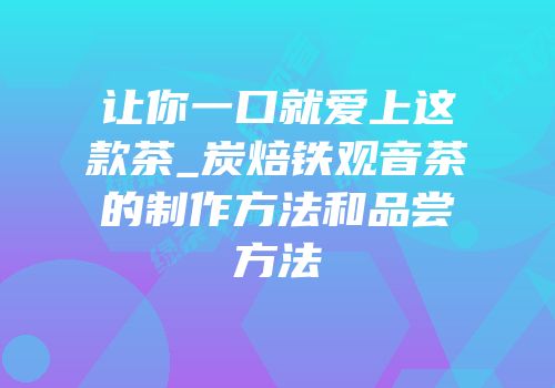 让你一口就爱上这款茶_炭焙铁观音茶的制作方法和品尝方法