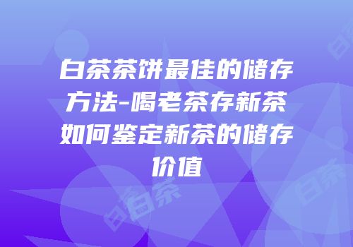 白茶茶饼最佳的储存方法-喝老茶存新茶如何鉴定新茶的储存价值
