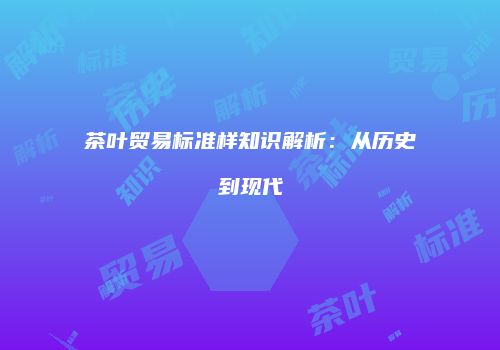 茶叶贸易标准样知识解析：从历史到现代
